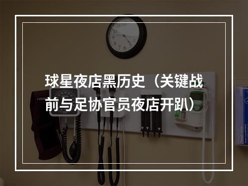 球星夜店黑历史（关键战前与足协官员夜店开趴）
