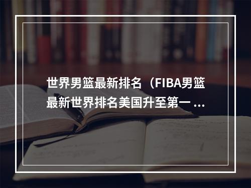 世界男篮最新排名（FIBA男篮最新世界排名美国升至第一 德国飙升八位至第三）