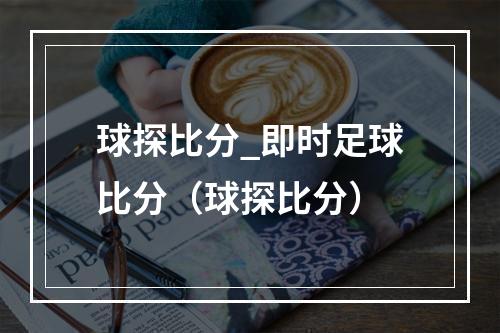 球探比分_即时足球比分（球探比分）