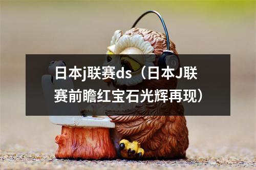 日本j联赛ds（日本J联赛前瞻红宝石光辉再现）