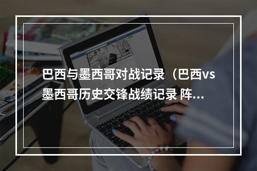 巴西与墨西哥对战记录（巴西vs墨西哥历史交锋战绩记录 阵容实力排名对比分析哪队强）