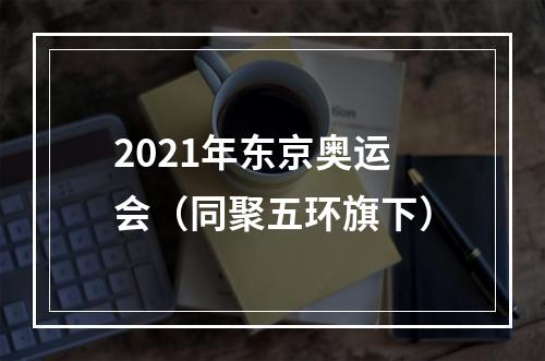 2021年东京奥运会（同聚五环旗下）