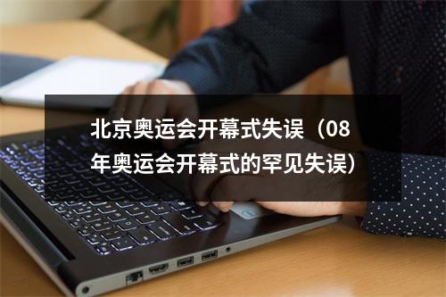 北京奥运会开幕式失误（08年奥运会开幕式的罕见失误）