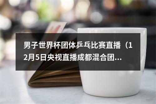 男子世界杯团体乒乓比赛直播（12月5日央视直播成都混合团体世界杯）