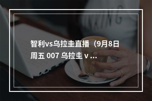 智利vs乌拉圭直播（9月8日 周五 007 乌拉圭 v 智利）