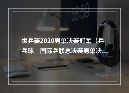 世乒赛2020男单决赛冠军（乒乓球｜国际乒联总决赛男单决赛马龙夺冠）