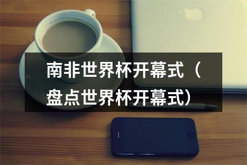 南非世界杯开幕式（盘点世界杯开幕式）