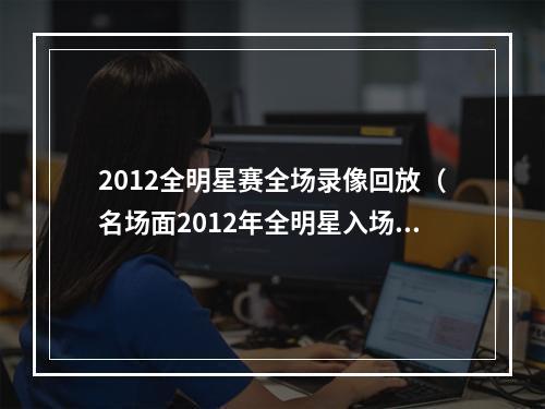 2012全明星赛全场录像回放（名场面2012年全明星入场队友兴奋起舞）