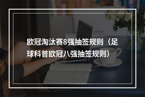 欧冠淘汰赛8强抽签规则（足球科普欧冠八强抽签规则）