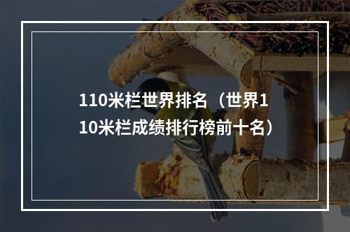 110米栏世界排名（世界110米栏成绩排行榜前十名）