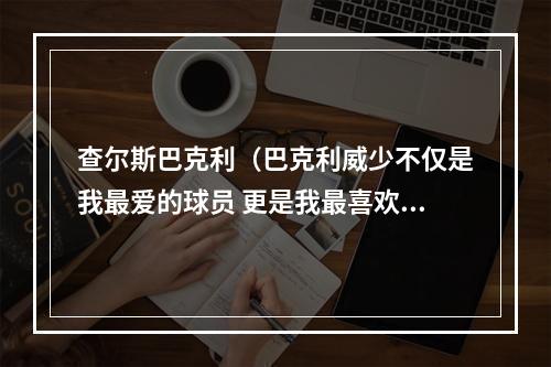 查尔斯巴克利（巴克利威少不仅是我最爱的球员 更是我最喜欢的人之一）