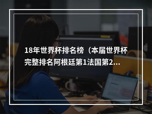 18年世界杯排名榜（本届世界杯完整排名阿根廷第1法国第2 日本第9比利时第23）