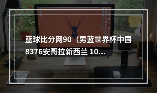 篮球比分网90（男篮世界杯中国8376安哥拉新西兰 100108 墨西哥芬兰10077）
