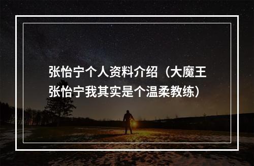 张怡宁个人资料介绍（大魔王张怡宁我其实是个温柔教练）