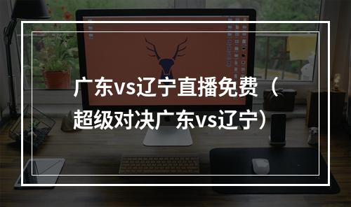 广东vs辽宁直播免费（超级对决广东vs辽宁）