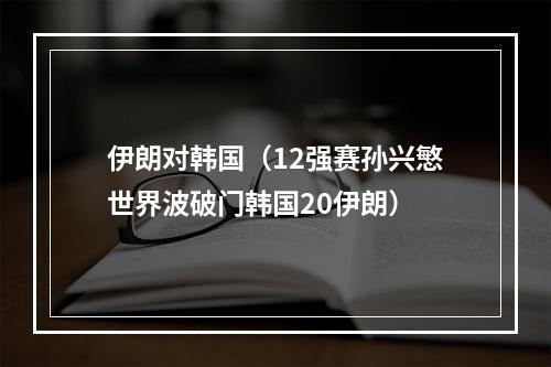 伊朗对韩国（12强赛孙兴慜世界波破门韩国20伊朗）