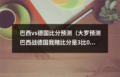 巴西vs德国比分预测（大罗预测巴西战德国我赌比分是3比0）
