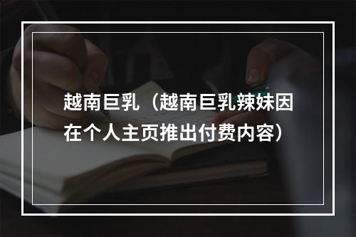 越南巨乳（越南巨乳辣妹因在个人主页推出付费内容）