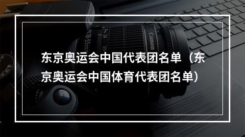东京奥运会中国代表团名单（东京奥运会中国体育代表团名单）