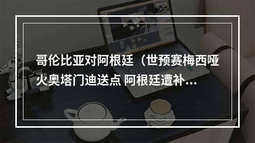 哥伦比亚对阿根廷（世预赛梅西哑火奥塔门迪送点 阿根廷遭补时绝平22哥伦比亚）