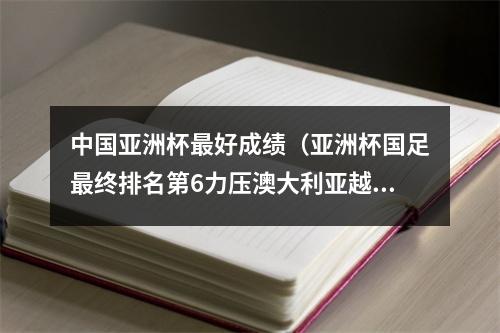 中国亚洲杯最好成绩（亚洲杯国足最终排名第6力压澳大利亚越南 创下近4届最佳战绩）