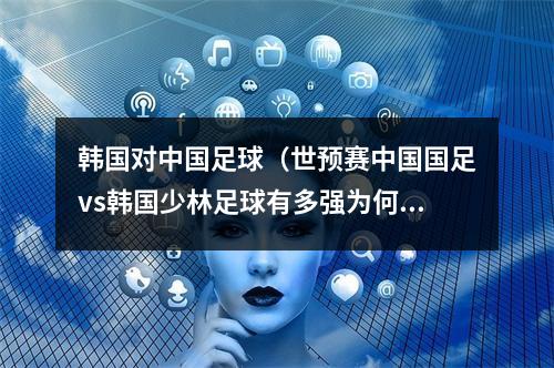 韩国对中国足球（世预赛中国国足vs韩国少林足球有多强为何韩国人未战先怯）