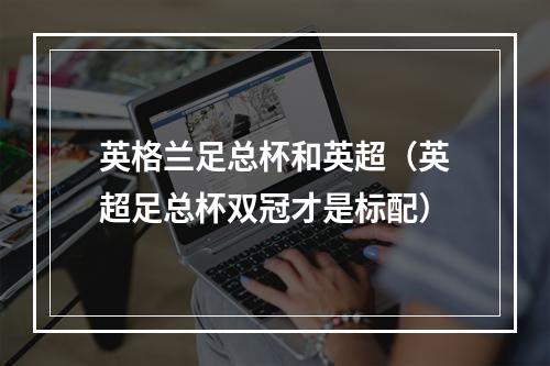 英格兰足总杯和英超（英超足总杯双冠才是标配）