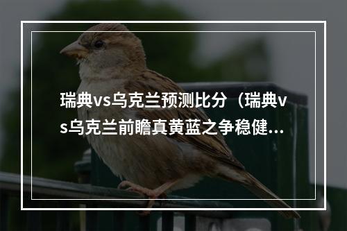 瑞典vs乌克兰预测比分（瑞典vs乌克兰前瞻真黄蓝之争稳健瑞典亮剑 乌克兰已碰天花板）