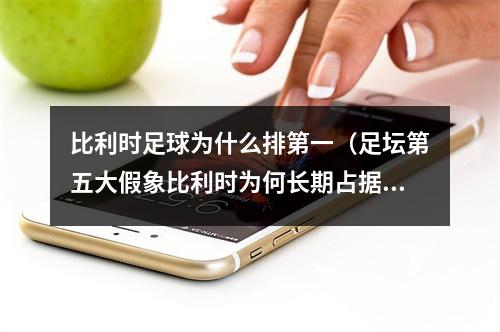 比利时足球为什么排第一（足坛第五大假象比利时为何长期占据世界排名第一）
