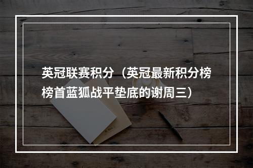 英冠联赛积分（英冠最新积分榜榜首蓝狐战平垫底的谢周三）