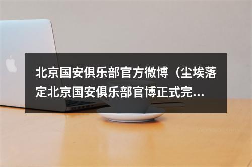 北京国安俱乐部官方微博（尘埃落定北京国安俱乐部官博正式完成更名）