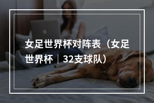 女足世界杯对阵表（女足世界杯｜32支球队）
