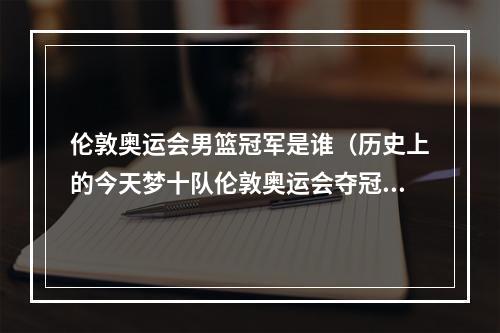 伦敦奥运会男篮冠军是谁（历史上的今天梦十队伦敦奥运会夺冠）