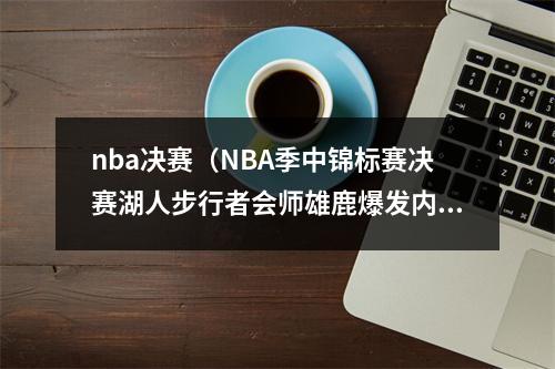 nba决赛（NBA季中锦标赛决赛湖人步行者会师雄鹿爆发内讧）