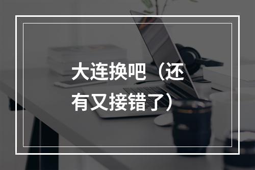 大连换吧（还有又接错了）