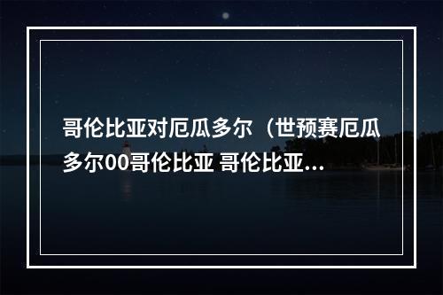 哥伦比亚对厄瓜多尔（世预赛厄瓜多尔00哥伦比亚 哥伦比亚两次进球被吹迪亚斯失点）