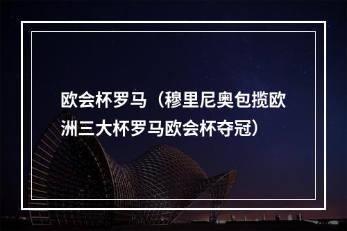 欧会杯罗马（穆里尼奥包揽欧洲三大杯罗马欧会杯夺冠）