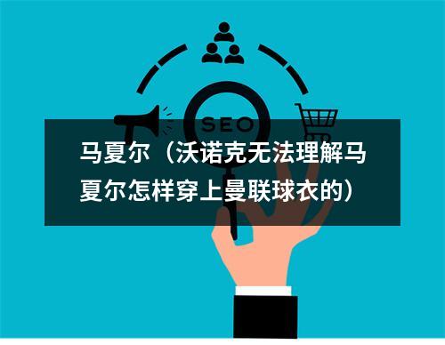 马夏尔（沃诺克无法理解马夏尔怎样穿上曼联球衣的）
