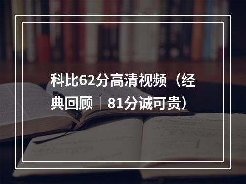 科比62分高清视频（经典回顾｜81分诚可贵）