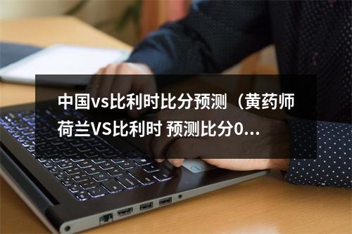 中国vs比利时比分预测（黄药师荷兰VS比利时 预测比分0比2）