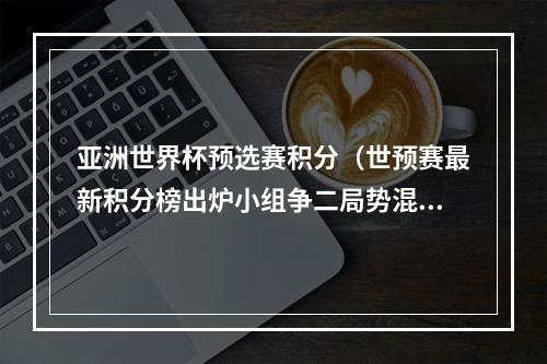 亚洲世界杯预选赛积分（世预赛最新积分榜出炉小组争二局势混乱 国足暂排名第7位）