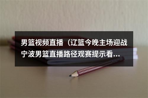 男篮视频直播（辽篮今晚主场迎战宁波男篮直播路径观赛提示看这里）