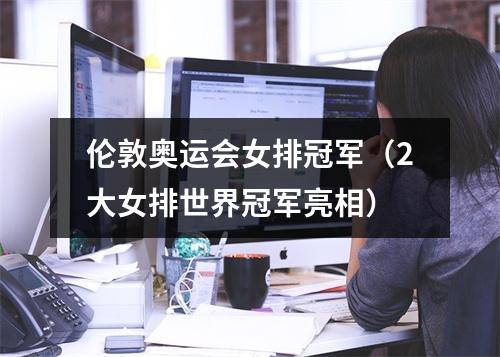 伦敦奥运会女排冠军（2大女排世界冠军亮相）