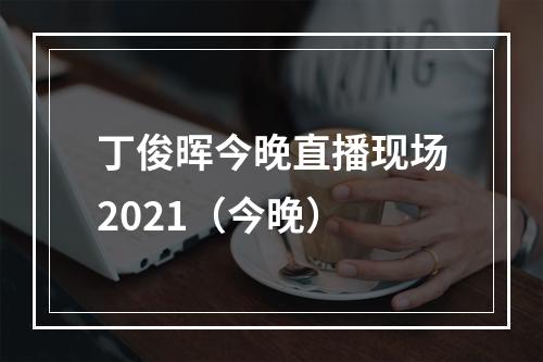 丁俊晖今晚直播现场2021（今晚）
