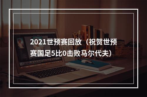 2021世预赛回放（祝贺世预赛国足5比0击败马尔代夫）