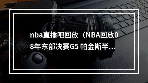 nba直播吧回放（NBA回放08年东部决赛G5 帕金斯半节独砍8分4板）