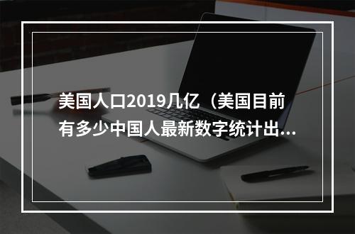 美国人口2019几亿（美国目前有多少中国人最新数字统计出来后）