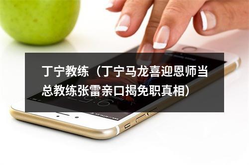 丁宁教练（丁宁马龙喜迎恩师当总教练张雷亲口揭免职真相）