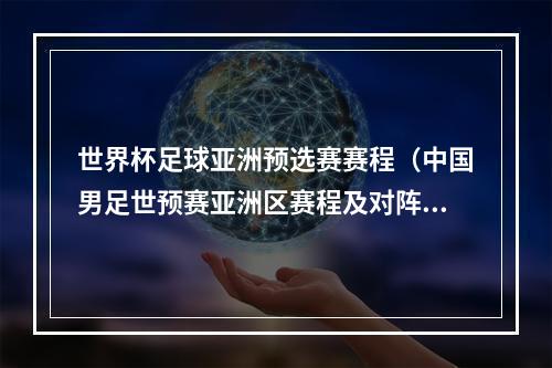 世界杯足球亚洲预选赛赛程（中国男足世预赛亚洲区赛程及对阵时间表）