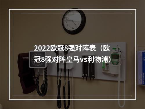 2022欧冠8强对阵表（欧冠8强对阵皇马vs利物浦）